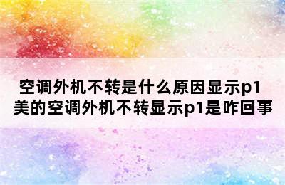 空调外机不转是什么原因显示p1 美的空调外机不转显示p1是咋回事